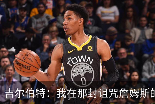 吉尔伯特：我在那封诅咒詹姆斯的信里说了些不该说的话 那很愚蠢