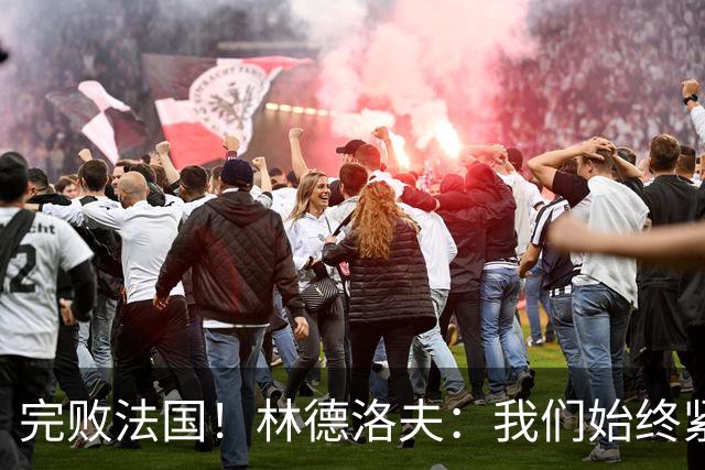 完败法国！林德洛夫：我们始终紧咬比赛节奏，本希望能收获更多