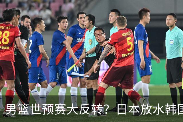 男篮世预赛大反转？日本放水韩国恐自食恶果，中国男篮大概率成为最终最大受益者